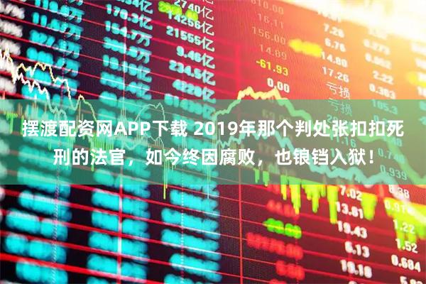 摆渡配资网APP下载 2019年那个判处张扣扣死刑的法官，如今终因腐败，也锒铛入狱！