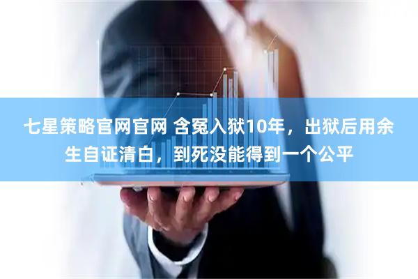 七星策略官网官网 含冤入狱10年，出狱后用余生自证清白，到死没能得到一个公平