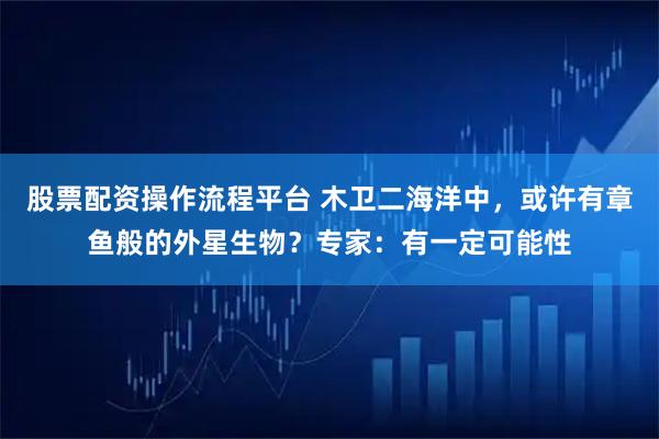股票配资操作流程平台 木卫二海洋中，或许有章鱼般的外星生物？专家：有一定可能性