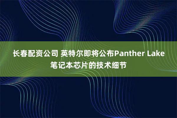 长春配资公司 英特尔即将公布Panther Lake笔记本芯片的技术细节
