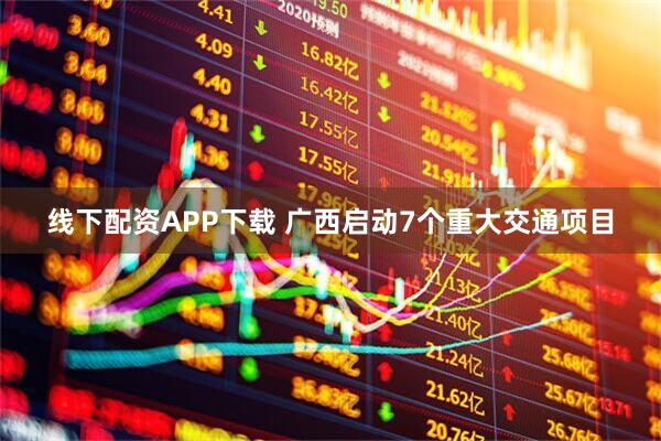 线下配资APP下载 广西启动7个重大交通项目
