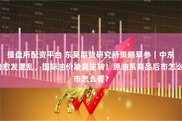 操盘所配资平台 东吴期货研究所策略早参｜中东局势愈发混乱，国际油价凌晨逆转！原油系商品后市怎么看？