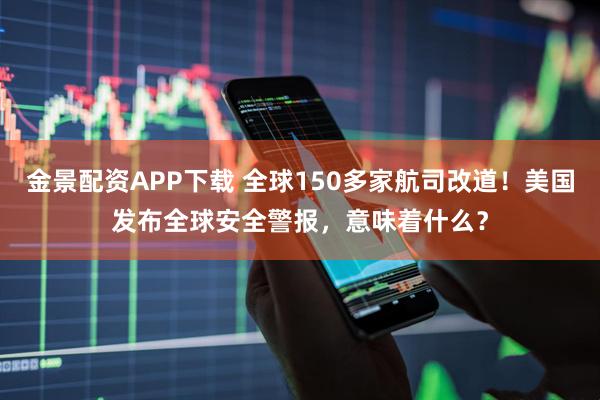 金景配资APP下载 全球150多家航司改道！美国发布全球安全警报，意味着什么？