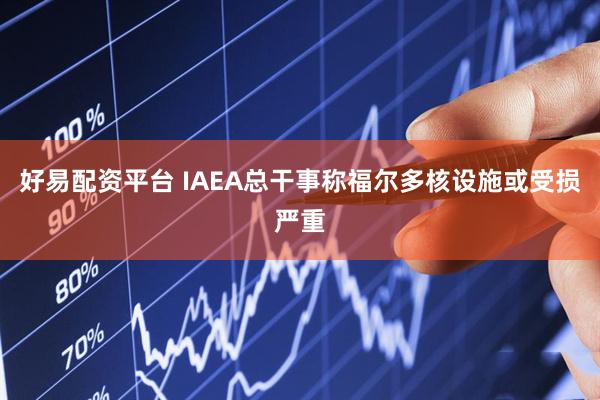 好易配资平台 IAEA总干事称福尔多核设施或受损严重
