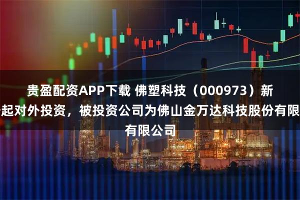 贵盈配资APP下载 佛塑科技（000973）新增一起对外投资，被投资公司为佛山金万达科技股份有限公司
