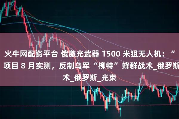 火牛网配资平台 俄激光武器 1500 米狙无人机：“手杖” 项目 8 月实测，反制乌军 “柳特” 蜂群战术_俄罗斯_光束