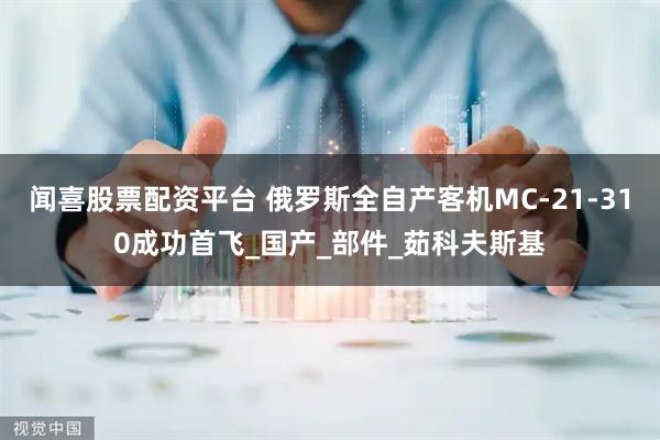闻喜股票配资平台 俄罗斯全自产客机MC-21-310成功首飞_国产_部件_茹科夫斯基