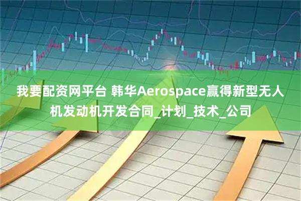 我要配资网平台 韩华Aerospace赢得新型无人机发动机开发合同_计划_技术_公司