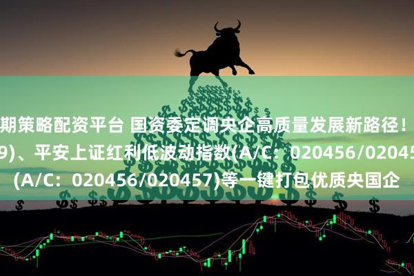 融期策略配资平台 国资委定调央企高质量发展新路径！国企共赢ETF(159719)、平安上证红利低波动指数(A/C：020456/020457)等一键打包优质央国企