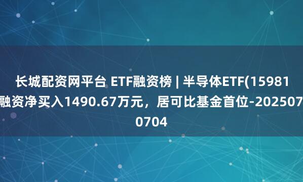 长城配资网平台 ETF融资榜 | 半导体ETF(159813)融资净买入1490.67万元，居可比基金首位-20250704