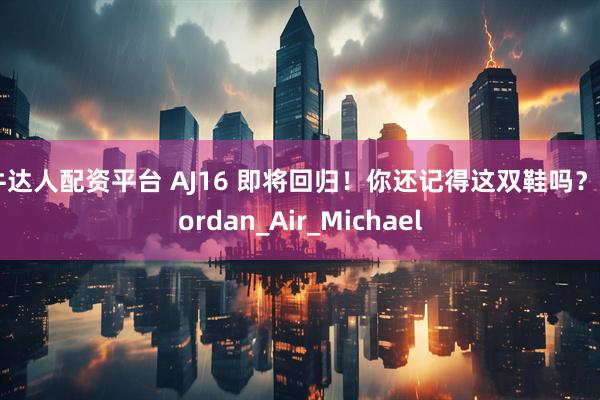 牛达人配资平台 AJ16 即将回归！你还记得这双鞋吗？_Jordan_Air_Michael