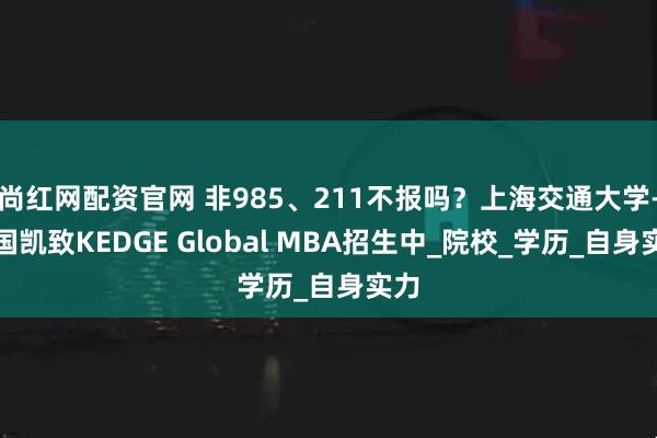 尚红网配资官网 非985、211不报吗？上海交通大学-法国凯致KEDGE Global MBA招生中_院校_学历_自身实力