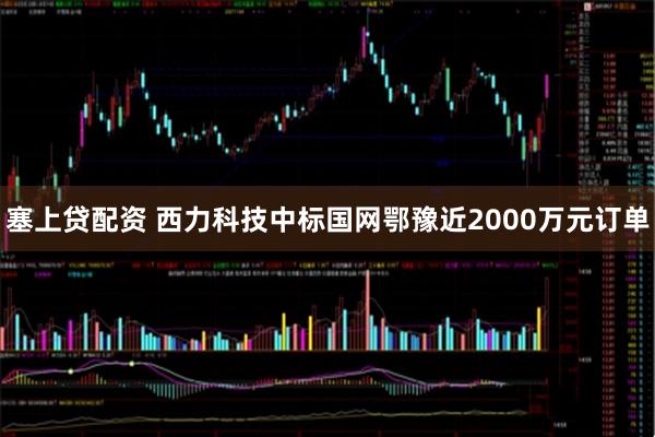 塞上贷配资 西力科技中标国网鄂豫近2000万元订单