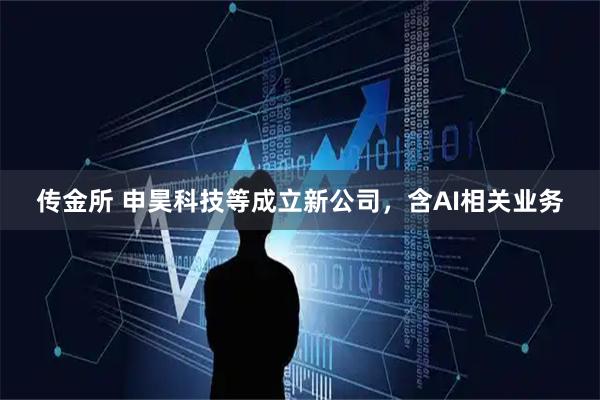 传金所 申昊科技等成立新公司，含AI相关业务