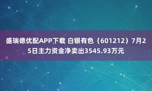 盛瑞德优配APP下载 白银有色（601212）7月25日主力资金净卖出3545.93万元
