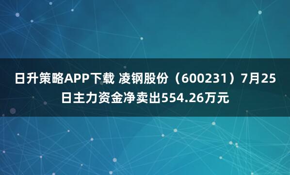 日升策略APP下载 凌钢股份（600231）7月25日主力资金净卖出554.26万元