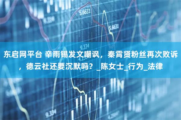 东启网平台 辛雨锡发文嘲讽，秦霄贤粉丝再次败诉，德云社还要沉默吗？_陈女士_行为_法律