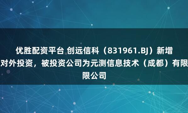 优胜配资平台 创远信科（831961.BJ）新增一起对外投资，被投资公司为元测信息技术（成都）有限公司