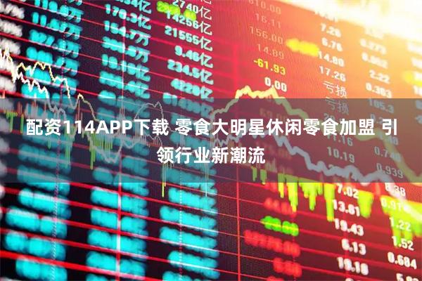 配资114APP下载 零食大明星休闲零食加盟 引领行业新潮流