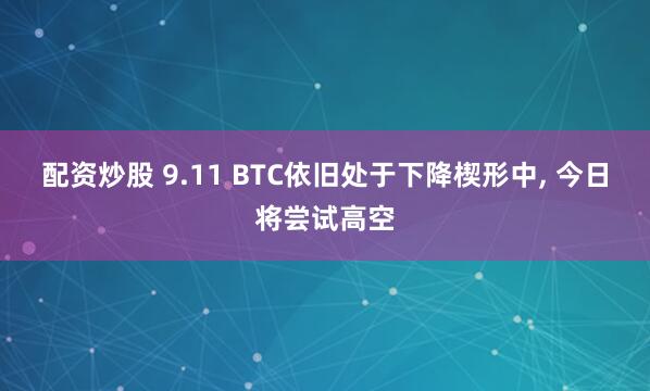 配资炒股 9.11 BTC依旧处于下降楔形中, 今日将尝试高空