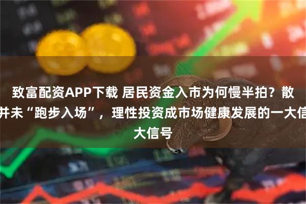 致富配资APP下载 居民资金入市为何慢半拍？散户并未“跑步入场”，理性投资成市场健康发展的一大信号