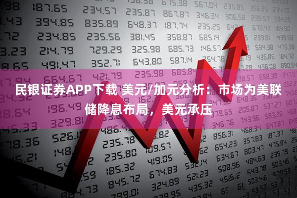 民银证券APP下载 美元/加元分析：市场为美联储降息布局，美元承压
