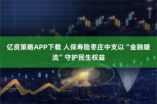 亿资策略APP下载 人保寿险枣庄中支以“金融暖流”守护民生权益