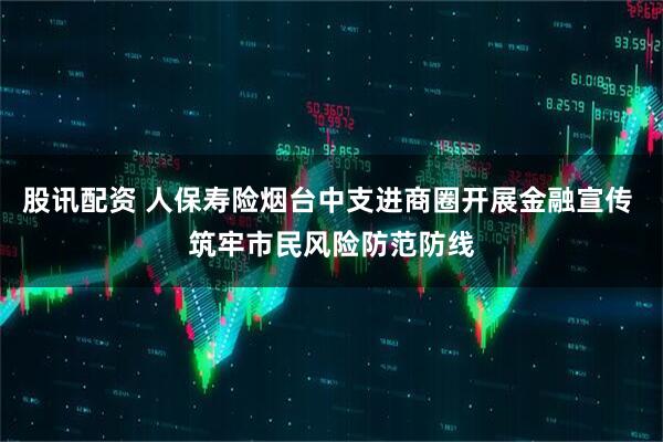 股讯配资 人保寿险烟台中支进商圈开展金融宣传 筑牢市民风险防范防线