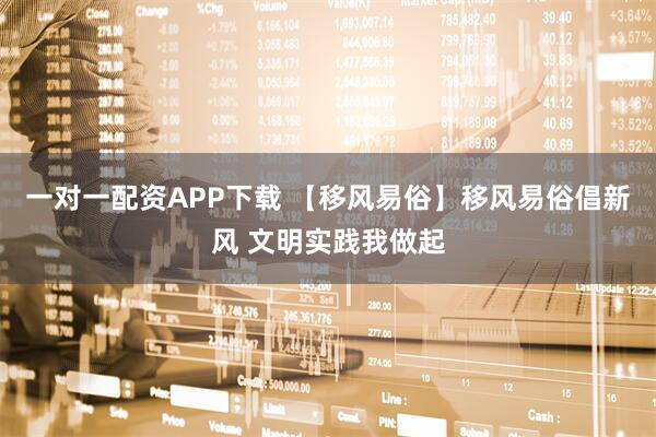 一对一配资APP下载 【移风易俗】移风易俗倡新风 文明实践我做起