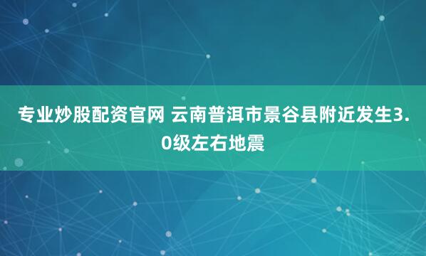 专业炒股配资官网 云南普洱市景谷县附近发生3.0级左右地震