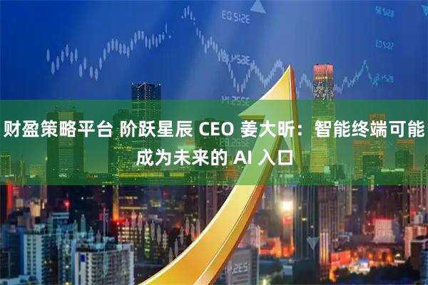 财盈策略平台 阶跃星辰 CEO 姜大昕：智能终端可能成为未来的 AI 入口