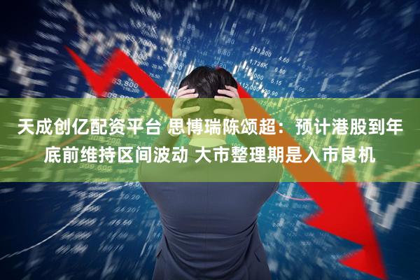 天成创亿配资平台 思博瑞陈颂超：预计港股到年底前维持区间波动 大市整理期是入市良机