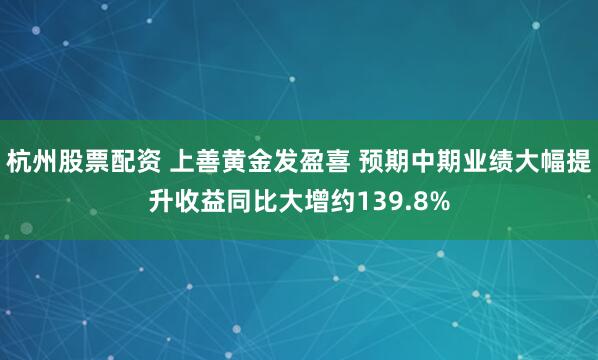 杭州股票配资 上善黄金发盈喜 预期中期业绩大幅提升收益同比大增约139.8%