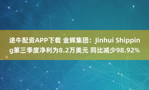 途牛配资APP下载 金辉集团：Jinhui Shipping第三季度净利为8.2万美元 同比减少98.92%