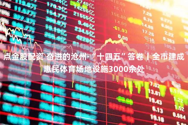 点金股配资 奋进的沧州·“十四五”答卷丨全市建成惠民体育场地设施3000余处