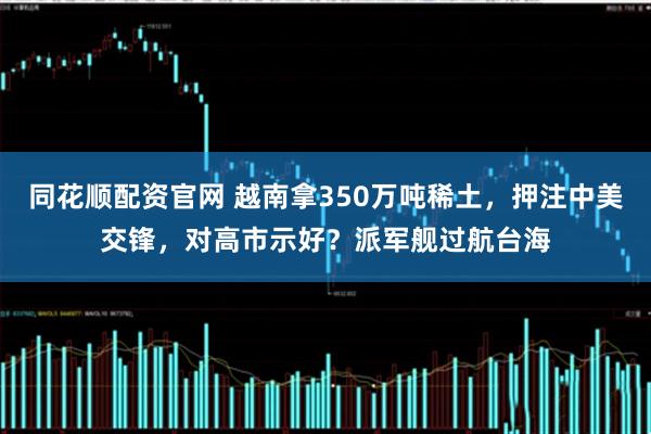 同花顺配资官网 越南拿350万吨稀土，押注中美交锋，对高市示好？派军舰过航台海