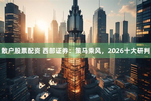 散户股票配资 西部证券：策马乘风，2026十大研判