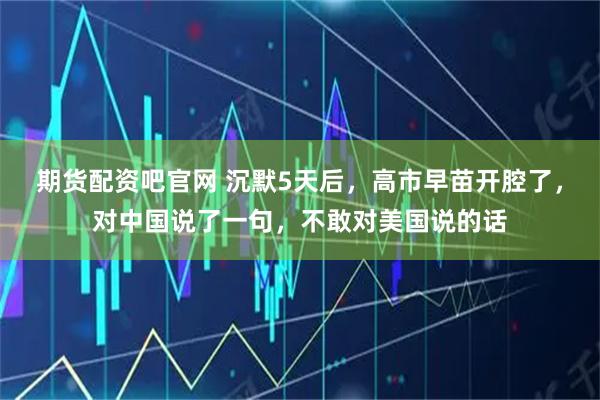 期货配资吧官网 沉默5天后，高市早苗开腔了，对中国说了一句，不敢对美国说的话