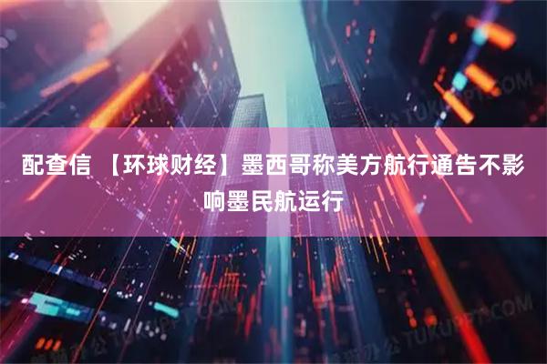 配查信 【环球财经】墨西哥称美方航行通告不影响墨民航运行