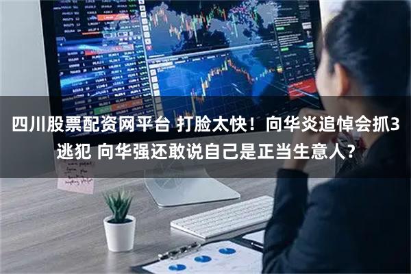 四川股票配资网平台 打脸太快！向华炎追悼会抓3逃犯 向华强还敢说自己是正当生意人？