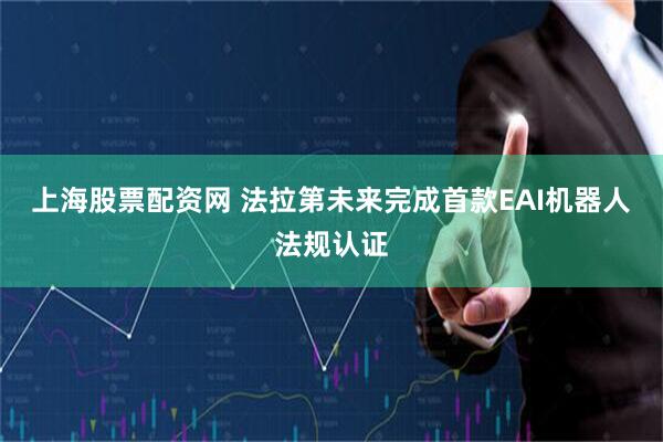 上海股票配资网 法拉第未来完成首款EAI机器人法规认证