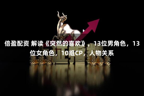 倍盈配资 解读《突然的喜欢》，13位男角色，13位女角色，10组CP，人物关系