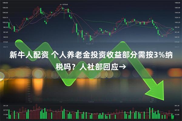 新牛人配资 个人养老金投资收益部分需按3%纳税吗？人社部回应→