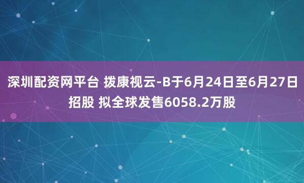 深圳配资网平台 拨康视云-B于6月24日至6月27日招股 拟全球发售6058.2万股