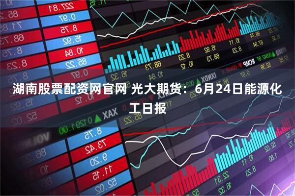 湖南股票配资网官网 光大期货：6月24日能源化工日报