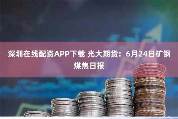 深圳在线配资APP下载 光大期货：6月24日矿钢煤焦日报
