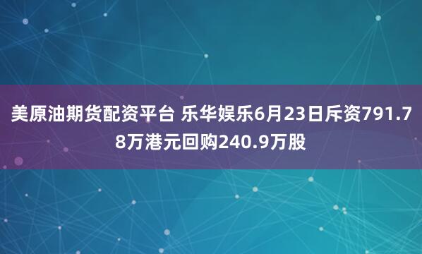 美原油期货配资平台 乐华娱乐6月23日斥资791.78万港元回购240.9万股