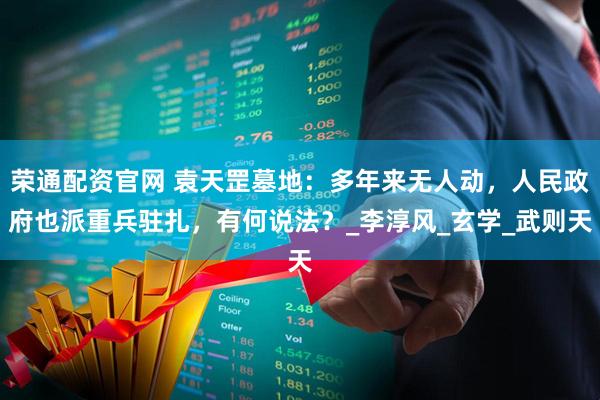 荣通配资官网 袁天罡墓地：多年来无人动，人民政府也派重兵驻扎，有何说法？_李淳风_玄学_武则天