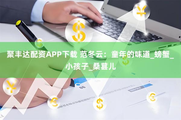 聚丰达配资APP下载 范冬云：童年的味道_螃蟹_小孩子_桑葚儿