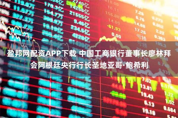 盈邦网配资APP下载 中国工商银行董事长廖林拜会阿根廷央行行长圣地亚哥·鲍希利